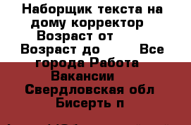 Наборщик текста на дому,корректор › Возраст от ­ 18 › Возраст до ­ 40 - Все города Работа » Вакансии   . Свердловская обл.,Бисерть п.